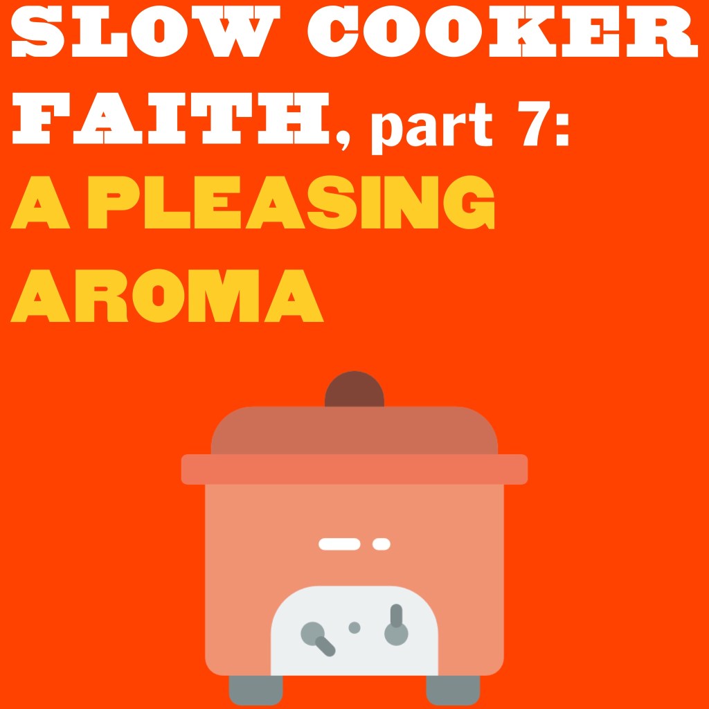 Slow Cooker Faith, part 7: A pleasing aroma