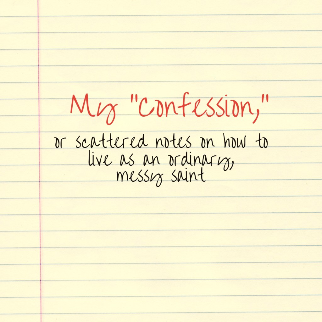 My “Confession,” or scattered notes on how to live as an ordinary, messy saint